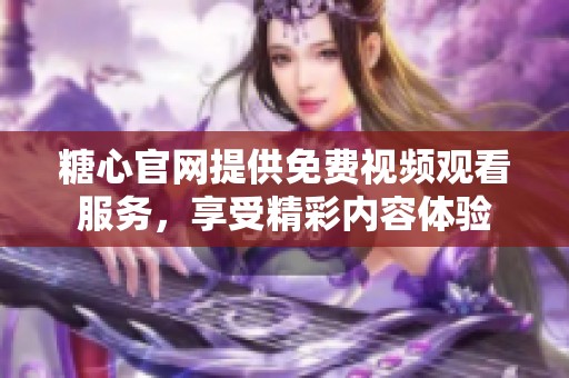 糖心官网提供免费视频观看服务，享受精彩内容体验