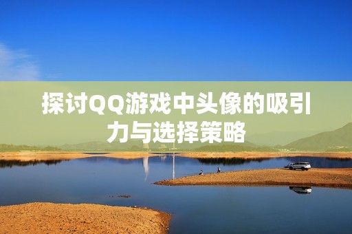 探讨QQ游戏中头像的吸引力与选择策略