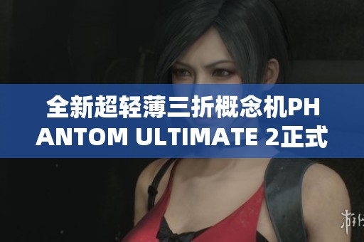 全新超轻薄三折概念机PHANTOM ULTIMATE 2正式揭幕