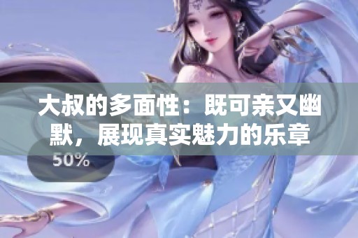 大叔的多面性：既可亲又幽默，展现真实魅力的乐章