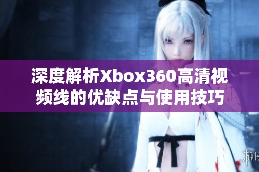 深度解析Xbox360高清视频线的优缺点与使用技巧