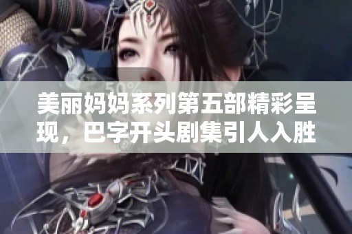 美丽妈妈系列第五部精彩呈现，巴字开头剧集引人入胜