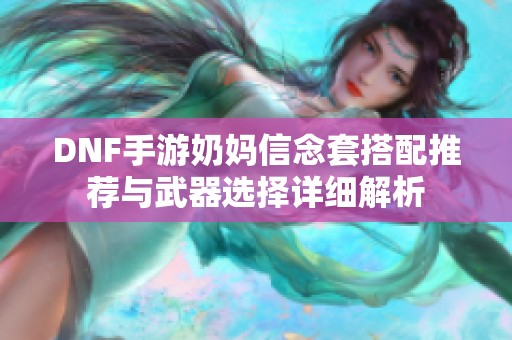 DNF手游奶妈信念套搭配推荐与武器选择详细解析