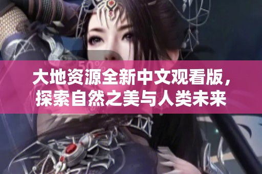 大地资源全新中文观看版，探索自然之美与人类未来