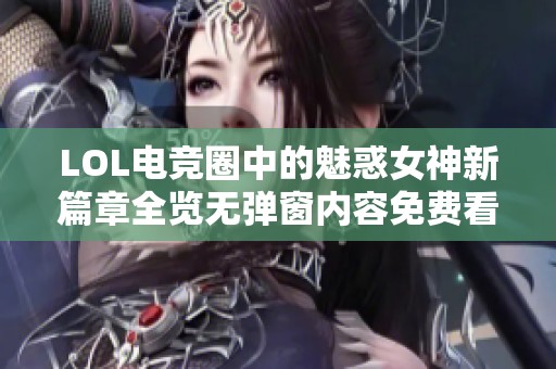 LOL电竞圈中的魅惑女神新篇章全览无弹窗内容免费看