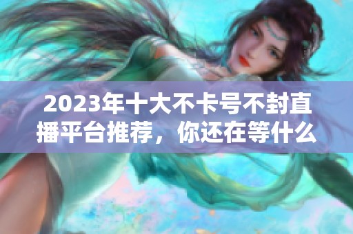 2023年十大不卡号不封直播平台推荐，你还在等什么