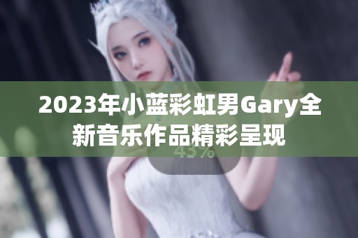 2023年小蓝彩虹男Gary全新音乐作品精彩呈现