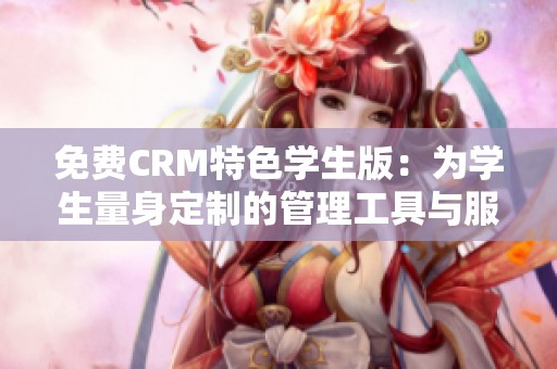 免费CRM特色学生版：为学生量身定制的管理工具与服务