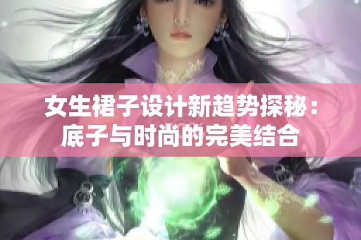 女生裙子设计新趋势探秘：底子与时尚的完美结合