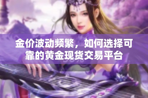 金价波动频繁，如何选择可靠的黄金现货交易平台