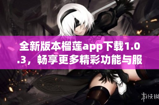 全新版本榴莲app下载1.0.3，畅享更多精彩功能与服务