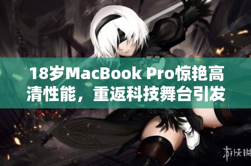 18岁MacBook Pro惊艳高清性能，重返科技舞台引发关注