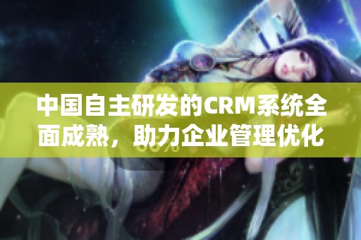 中国自主研发的CRM系统全面成熟，助力企业管理优化