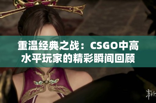 重温经典之战：CSGO中高水平玩家的精彩瞬间回顾