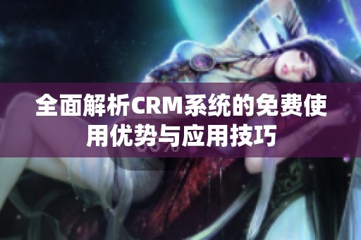 全面解析CRM系统的免费使用优势与应用技巧