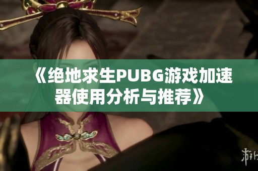 《绝地求生PUBG游戏加速器使用分析与推荐》