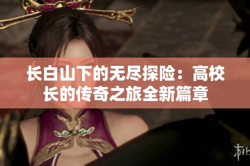 长白山下的无尽探险：高校长的传奇之旅全新篇章