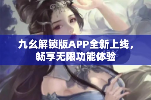 九幺解锁版APP全新上线，畅享无限功能体验