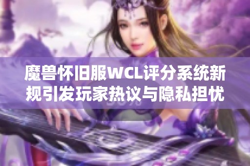 魔兽怀旧服WCL评分系统新规引发玩家热议与隐私担忧