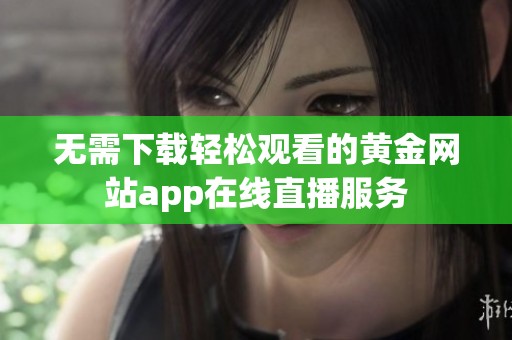 无需下载轻松观看的黄金网站app在线直播服务