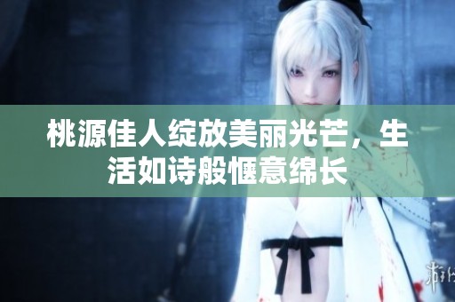 桃源佳人绽放美丽光芒，生活如诗般惬意绵长