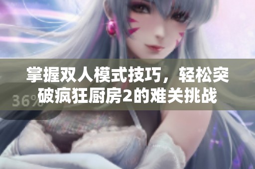 掌握双人模式技巧，轻松突破疯狂厨房2的难关挑战