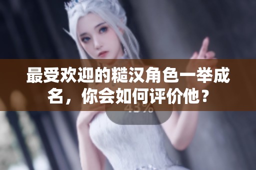 最受欢迎的糙汉角色一举成名，你会如何评价他？