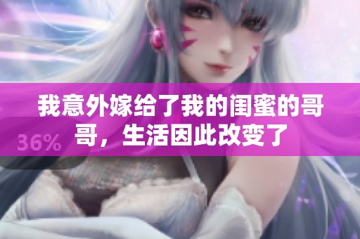 我意外嫁给了我的闺蜜的哥哥，生活因此改变了