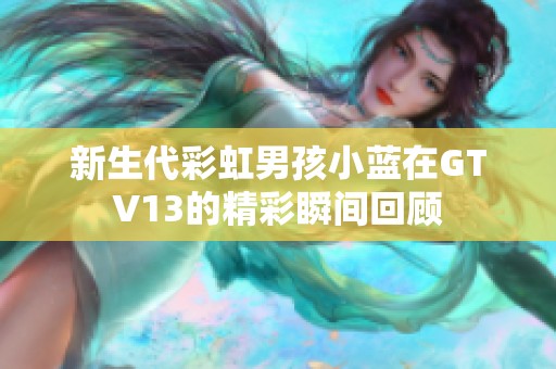 新生代彩虹男孩小蓝在GTV13的精彩瞬间回顾