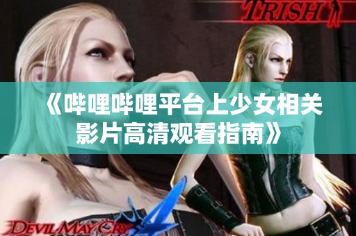 《哔哩哔哩平台上少女相关影片高清观看指南》