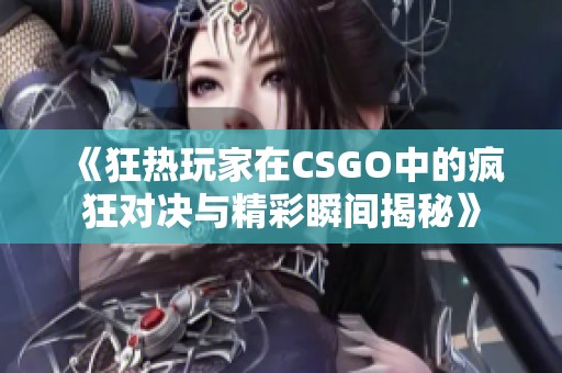 《狂热玩家在CSGO中的疯狂对决与精彩瞬间揭秘》