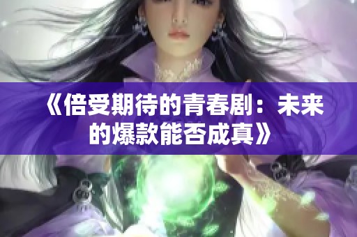 《倍受期待的青春剧：未来的爆款能否成真》