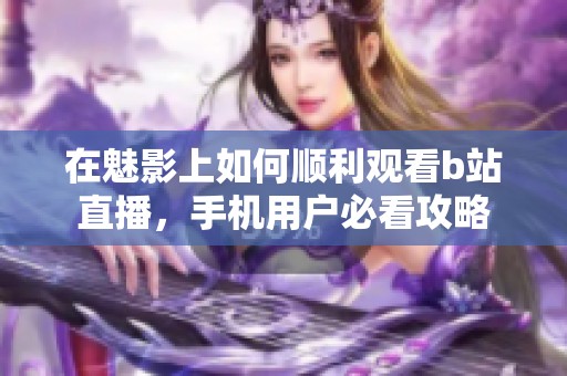 在魅影上如何顺利观看b站直播，手机用户必看攻略