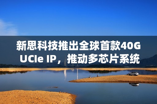 新思科技推出全球首款40G UCIe IP，推动多芯片系统设计革命