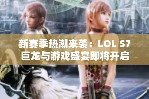 新赛季热潮来袭：LOL S7巨龙与游戏盛宴即将开启