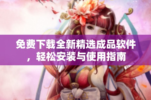 免费下载全新精选成品软件，轻松安装与使用指南