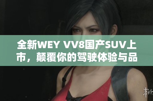 全新WEY VV8国产SUV上市，颠覆你的驾驶体验与品质选择