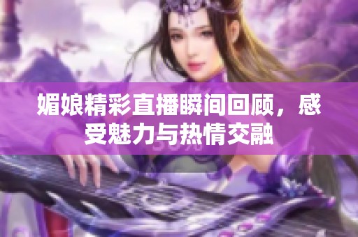媚娘精彩直播瞬间回顾，感受魅力与热情交融