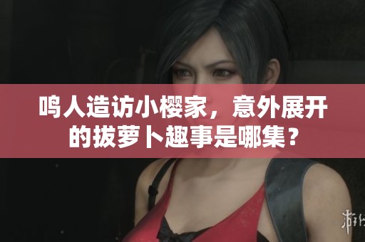 鸣人造访小樱家，意外展开的拔萝卜趣事是哪集？