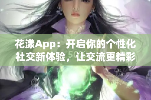 花漾App：开启你的个性化社交新体验，让交流更精彩