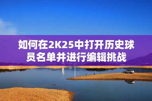 如何在2K25中打开历史球员名单并进行编辑挑战