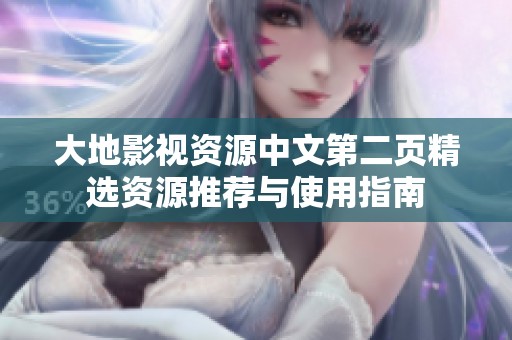 大地影视资源中文第二页精选资源推荐与使用指南