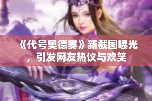 《代号奥德赛》新截图曝光，引发网友热议与欢笑