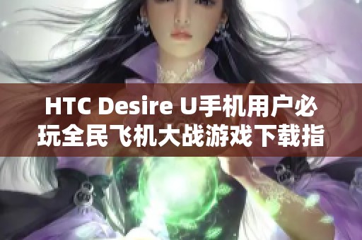 HTC Desire U手机用户必玩全民飞机大战游戏下载指南