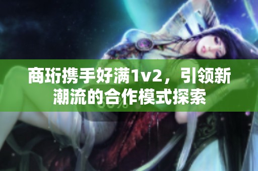 商珩携手好满1v2，引领新潮流的合作模式探索