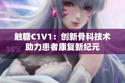 触糖C1V1：创新骨科技术助力患者康复新纪元