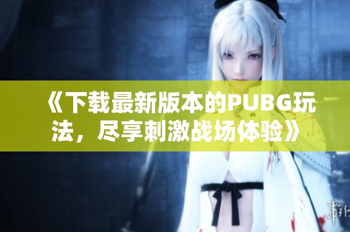 《下载最新版本的PUBG玩法，尽享刺激战场体验》