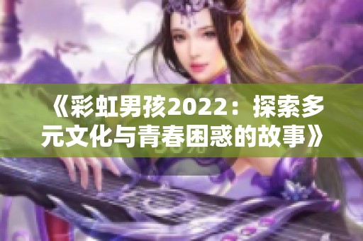 《彩虹男孩2022：探索多元文化与青春困惑的故事》