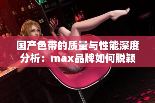 国产色带的质量与性能深度分析：max品牌如何脱颖而出