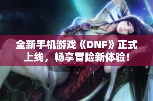 全新手机游戏《DNF》正式上线，畅享冒险新体验！